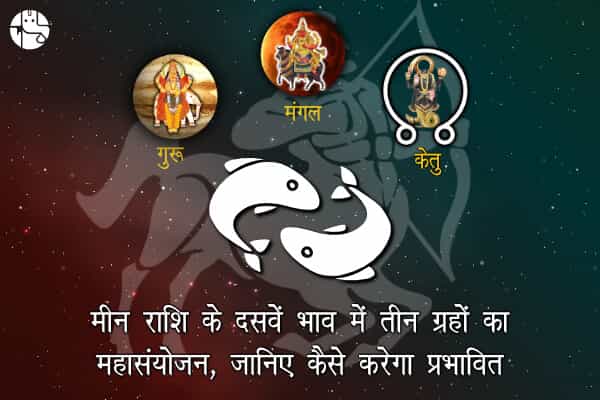 मीन कुंडली के दसवें भाव में बन रहा तीन ग्रहों का महासंयोजन, जानिए जीवन पर पड़ने वाले प्रभाव